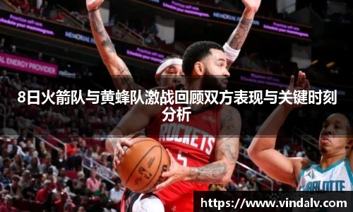 8日火箭队与黄蜂队激战回顾双方表现与关键时刻分析