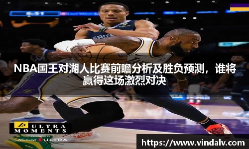 NBA国王对湖人比赛前瞻分析及胜负预测，谁将赢得这场激烈对决